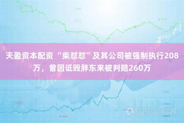 天盈资本配资 “柴怼怼”及其公司被强制执行208万，曾因诋毁胖东来被判赔260万